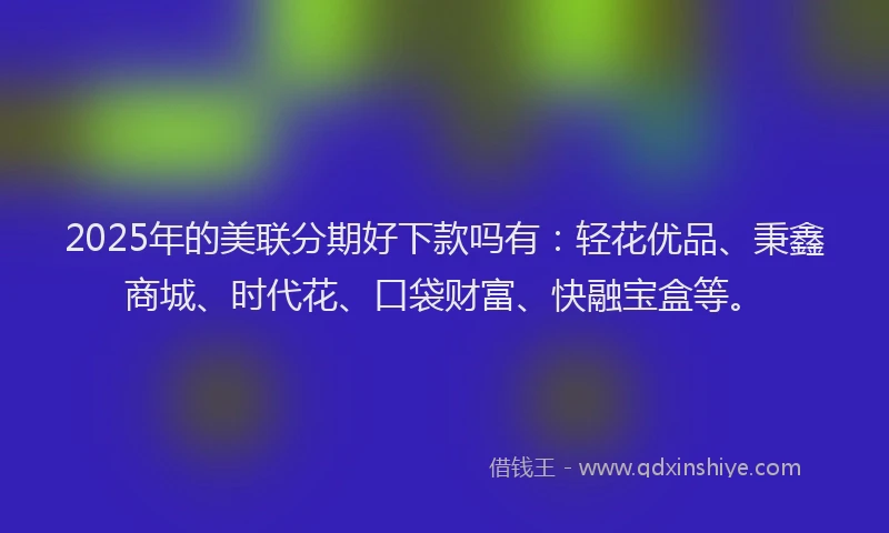 2025年的美联分期好下款吗有:轻花优品、秉鑫商城、时代花、口袋财富、快融宝盒等。
