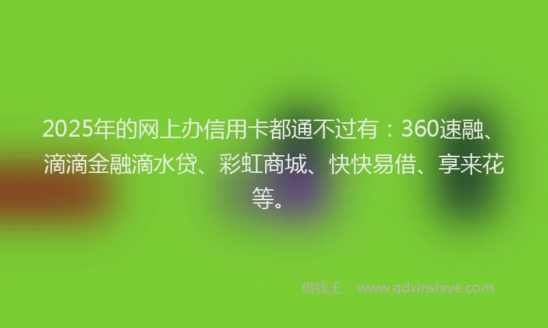 2025年的网上办信用卡都通不过有:360速融、滴滴金融滴水贷、彩虹商城、快快易借、享来花等。