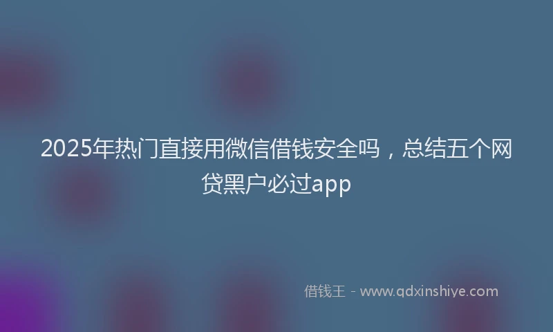 2025年热门直接用微信借钱安全吗,总结五个网贷黑户必过app