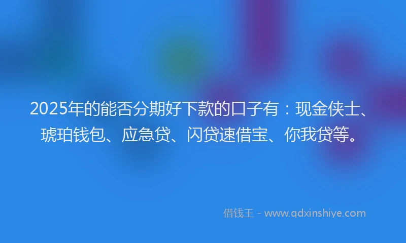 2025年的能否分期好下款的口子有:现金侠士、琥珀钱包、应急贷、闪贷速借宝、你我贷等。