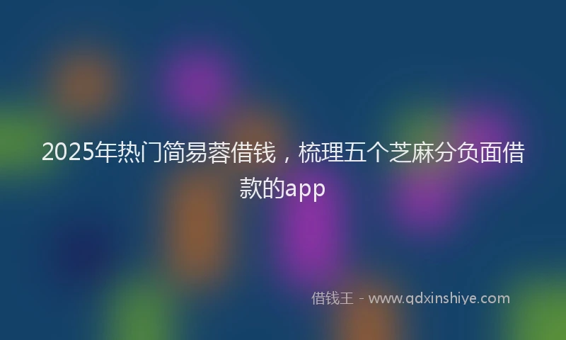 2025年热门简易蓉借钱，梳理五个芝麻分负面借款的app