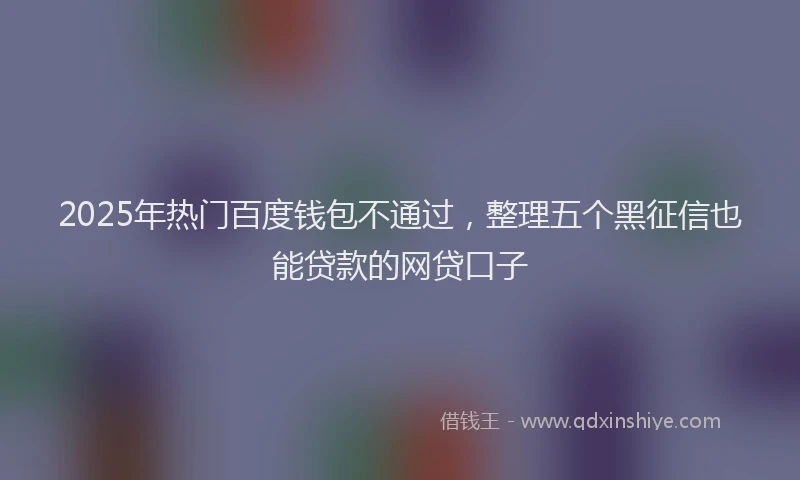 2025年热门百度钱包不通过,整理五个黑征信也能贷款的网贷口子