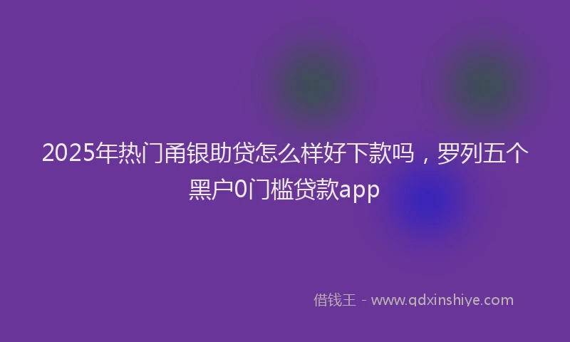 2025年热门甬银助贷怎么样好下款吗，罗列五个黑户0门槛贷款app
