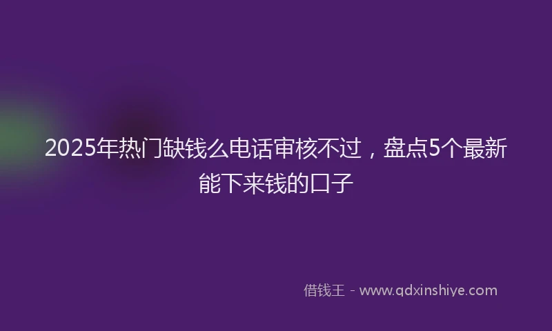 2025年热门缺钱么电话审核不过，盘点5个最新能下来钱的口子
