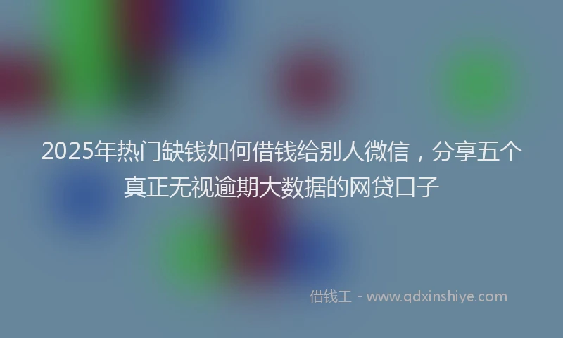 2025年热门缺钱如何借钱给别人微信,分享五个真正无视逾期大数据的网贷口子