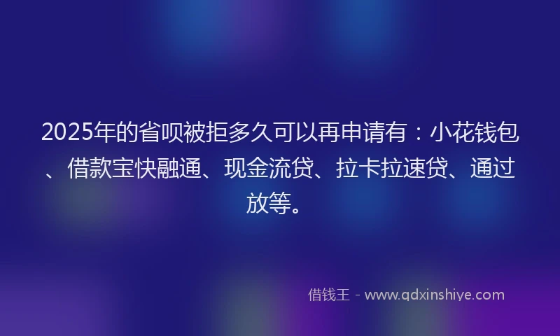 2025年的省呗被拒多久可以再申请有：小花钱包、借款宝快融通、现金流贷、拉卡拉速贷、通过放等。