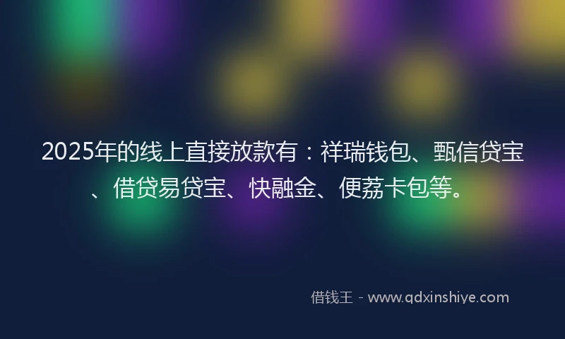 2025年的线上直接放款有：祥瑞钱包、甄信贷宝、借贷易贷宝、快融金、便荔卡包等。