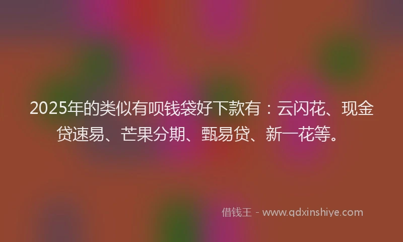 2025年的类似有呗钱袋好下款有：云闪花、现金贷速易、芒果分期、甄易贷、新一花等。