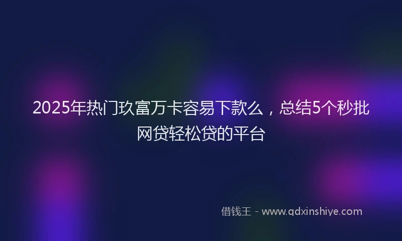 2025年热门玖富万卡容易下款么，总结5个秒批网贷轻松贷的平台