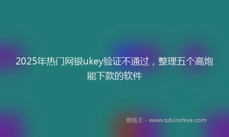 2025年热门网银ukey验证不通过，整理五个高炮能下款的软件