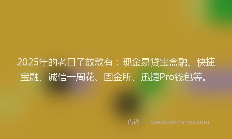 2025年的老口子放款有:现金易贷宝盒融、快捷宝融、诚信一周花、固金所、迅捷Pro钱包等。