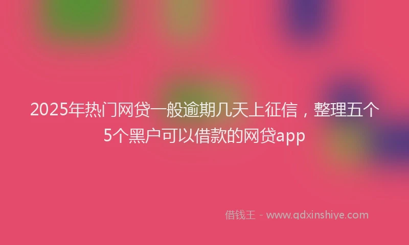 2025年热门网贷一般逾期几天上征信，整理五个5个黑户可以借款的网贷app