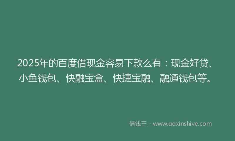 2025年的百度借现金容易下款么有：现金好贷、小鱼钱包、快融宝盒、快捷宝融、融通钱包等。