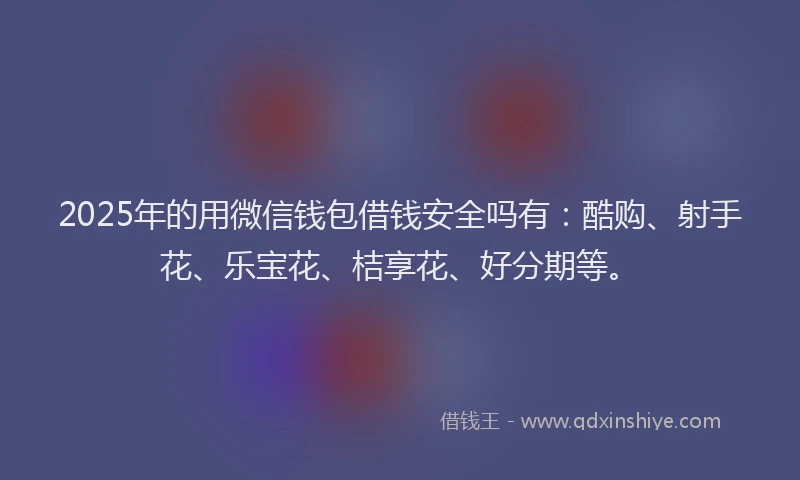 2025年的用微信钱包借钱安全吗有：酷购、射手花、乐宝花、桔享花、好分期等。