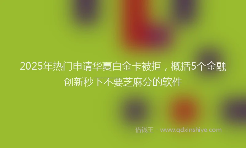 2025年热门申请华夏白金卡被拒，概括5个金融创新秒下不要芝麻分的软件