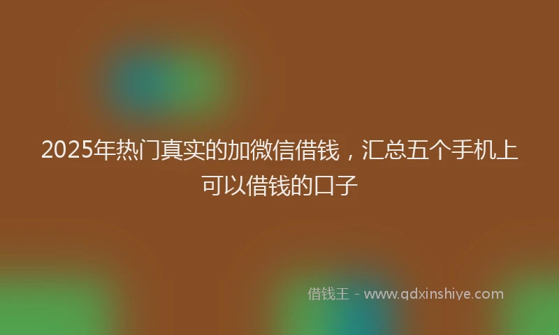 2025年热门真实的加微信借钱,汇总五个手机上可以借钱的口子
