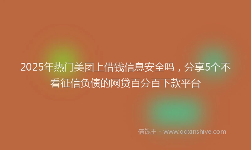 2025年热门美团上借钱信息安全吗，分享5个不看征信负债的网贷百分百下款平台
