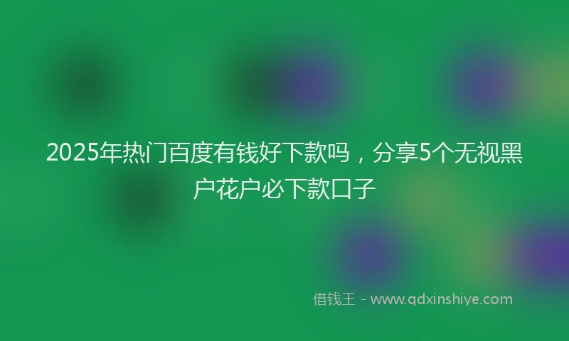 2025年热门百度有钱好下款吗，分享5个无视黑户花户必下款口子
