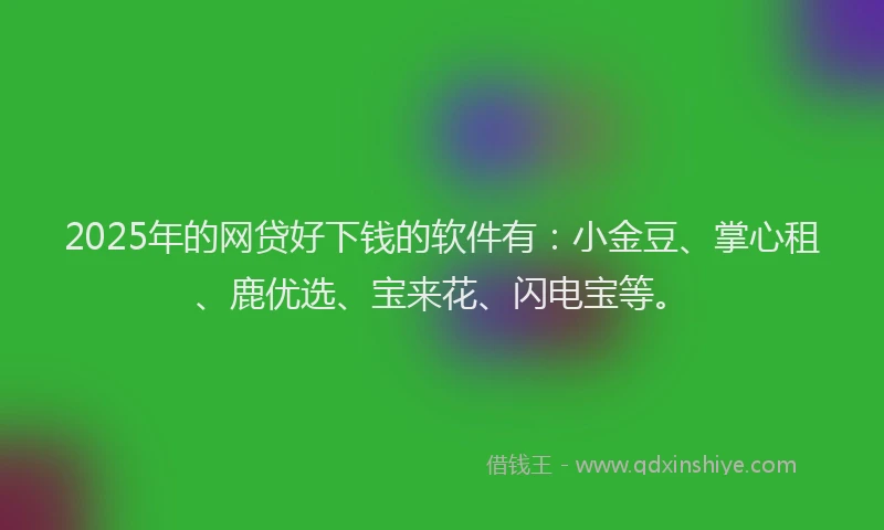 2025年的网贷好下钱的软件有：小金豆、掌心租、鹿优选、宝来花、闪电宝等。
