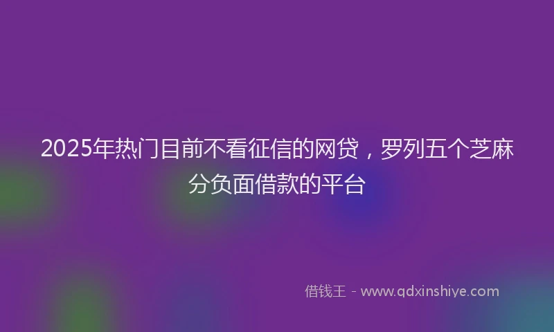 2025年热门目前不看征信的网贷，罗列五个芝麻分负面借款的平台