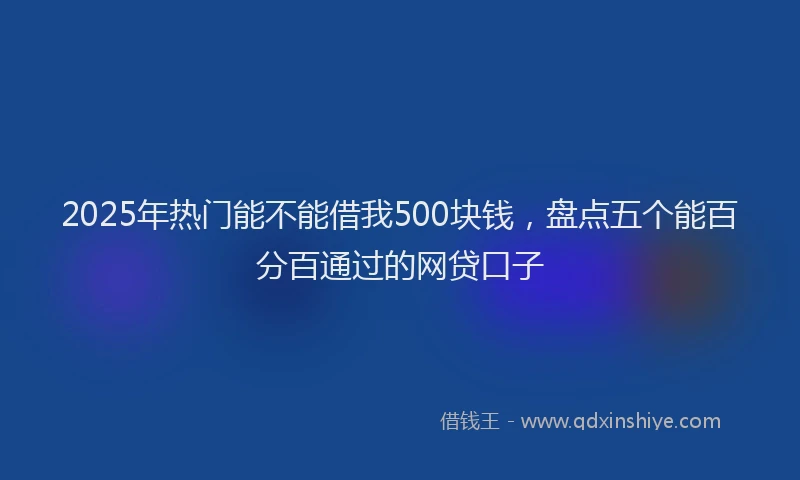 2025年热门能不能借我500块钱，盘点五个能百分百通过的网贷口子