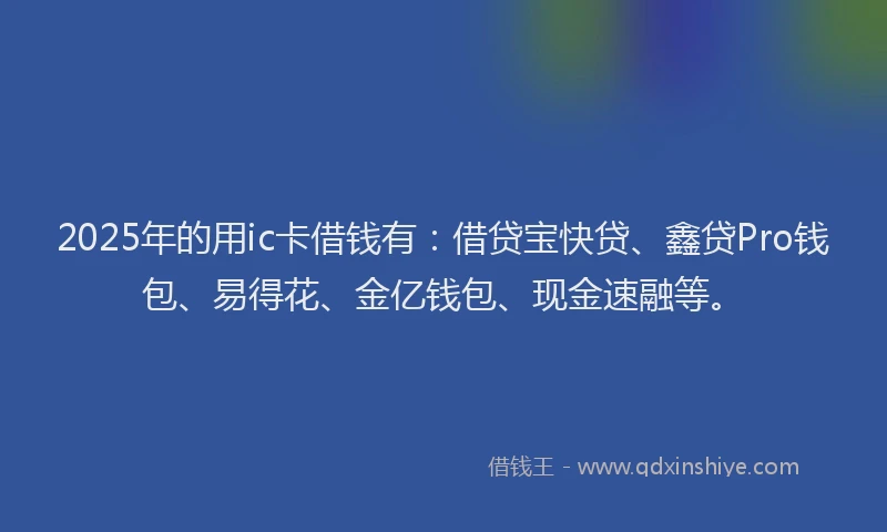 2025年的用ic卡借钱有：借贷宝快贷、鑫贷Pro钱包、易得花、金亿钱包、现金速融等。