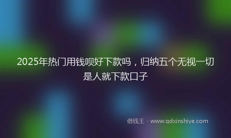 2025年热门用钱呗好下款吗，归纳五个无视一切是人就下款口子