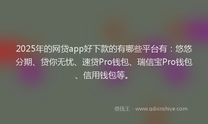 2025年的网贷app好下款的有哪些平台有：悠悠分期、贷你无忧、速贷Pro钱包、瑞信宝Pro钱包、信用钱包等。