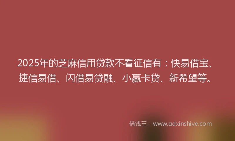 2025年的芝麻信用贷款不看征信有：快易借宝、捷信易借、闪借易贷融、小赢卡贷、新希望等。