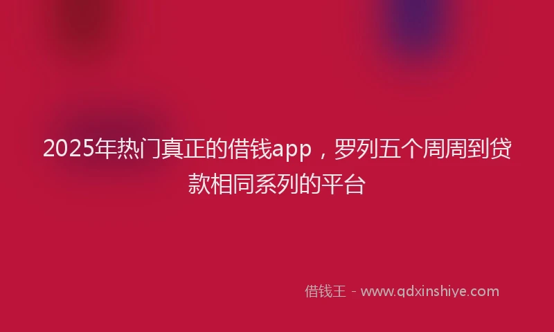 2025年热门真正的借钱app，罗列五个周周到贷款相同系列的平台