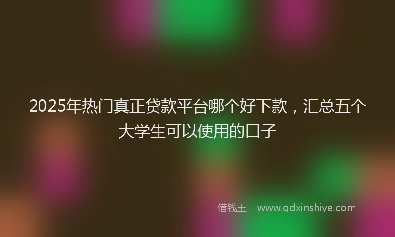 2025年热门真正贷款平台哪个好下款,汇总五个大学生可以使用的口子