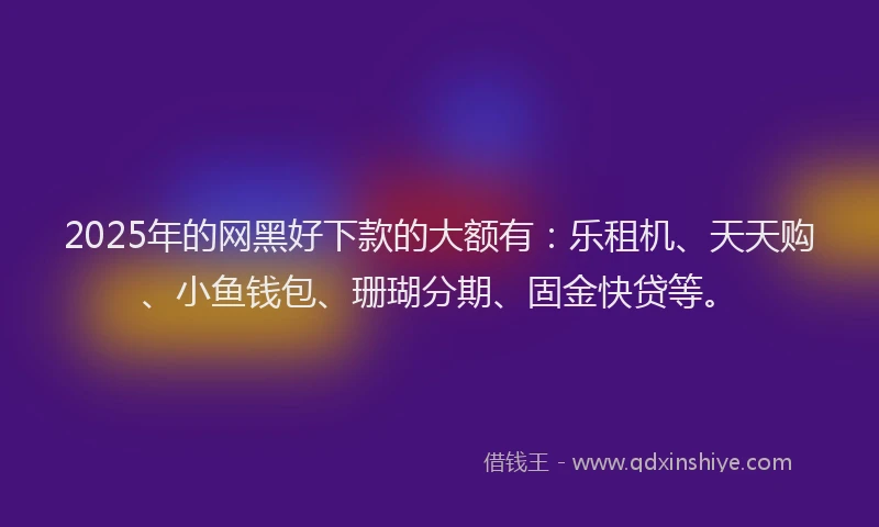 2025年的网黑好下款的大额有:乐租机、天天购、小鱼钱包、珊瑚分期、固金快贷等。