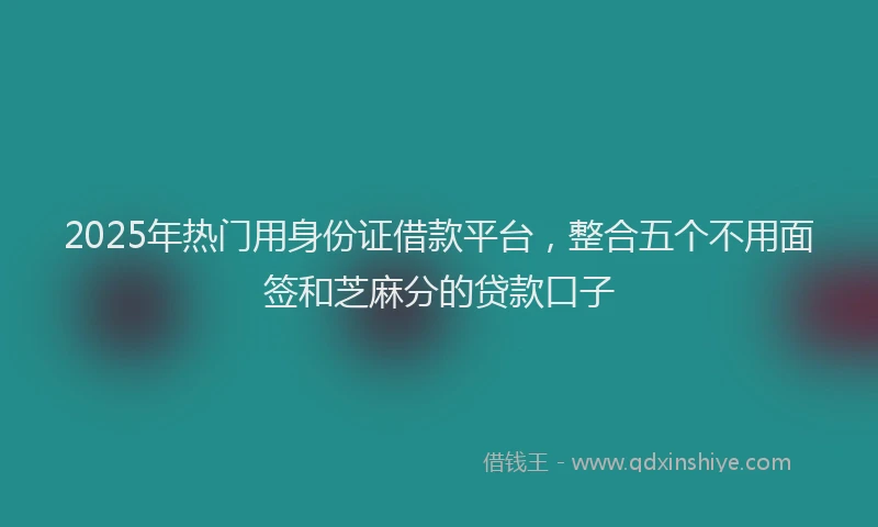 2025年热门用身份证借款平台，整合五个不用面签和芝麻分的贷款口子