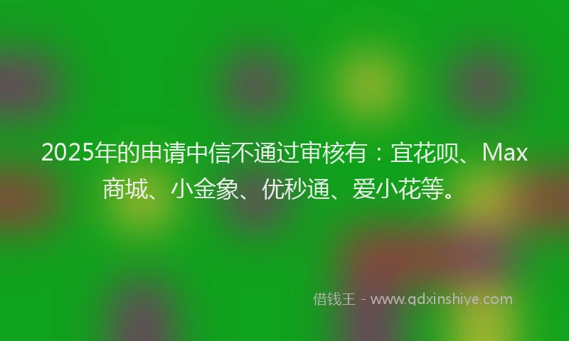 2025年的申请中信不通过审核有：宜花呗、Max商城、小金象、优秒通、爱小花等。