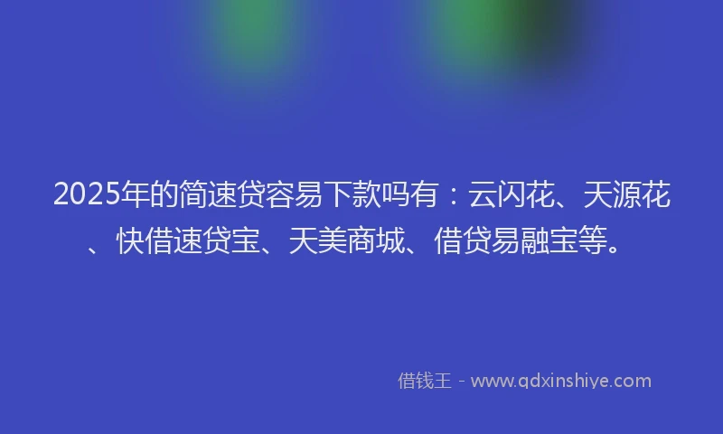 2025年的简速贷容易下款吗有：云闪花、天源花、快借速贷宝、天美商城、借贷易融宝等。