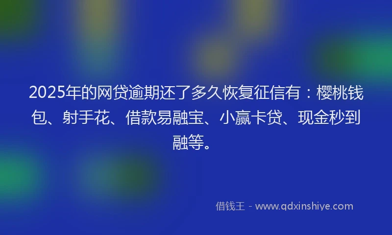 2025年的网贷逾期还了多久恢复征信有：樱桃钱包、射手花、借款易融宝、小赢卡贷、现金秒到融等。