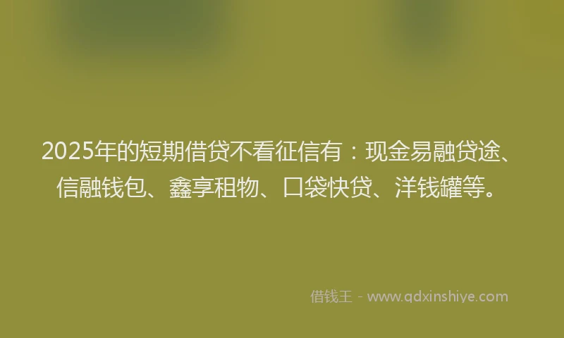 2025年的短期借贷不看征信有:现金易融贷途、信融钱包、鑫享租物、口袋快贷、洋钱罐等。