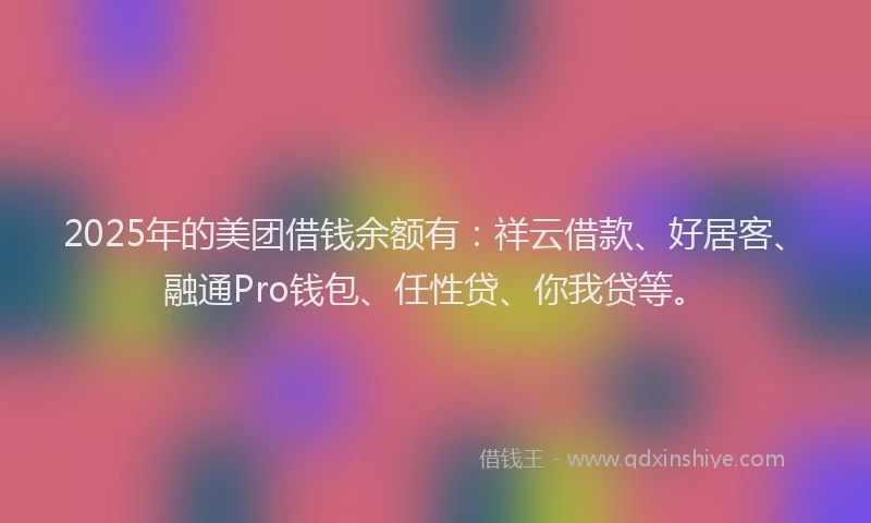 2025年的美团借钱余额有：祥云借款、好居客、融通Pro钱包、任性贷、你我贷等。
