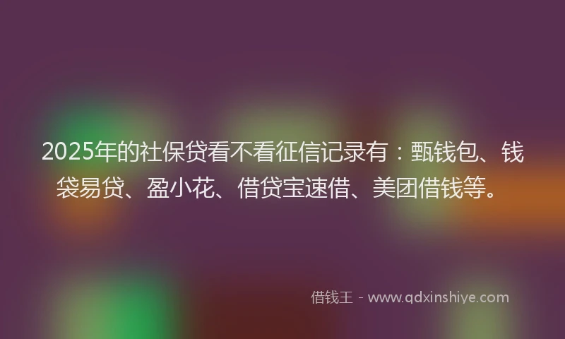 2025年的社保贷看不看征信记录有：甄钱包、钱袋易贷、盈小花、借贷宝速借、美团借钱等。