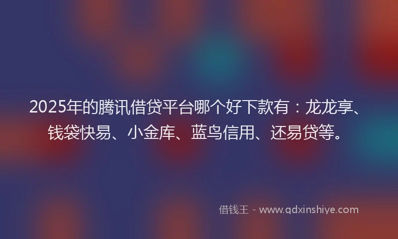 2025年的腾讯借贷平台哪个好下款有：龙龙享、钱袋快易、小金库、蓝鸟信用、还易贷等。