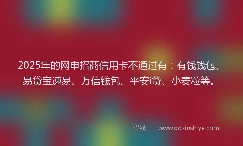 2025年的网申招商信用卡不通过有:有钱钱包、易贷宝速易、万信钱包、平安i贷、小麦粒等。