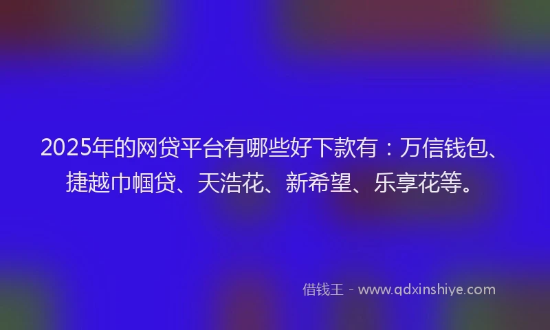 2025年的网贷平台有哪些好下款有:万信钱包、捷越巾帼贷、天浩花、新希望、乐享花等。