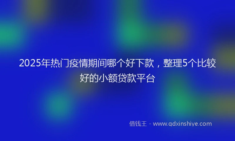 2025年热门疫情期间哪个好下款,整理5个比较好的小额贷款平台