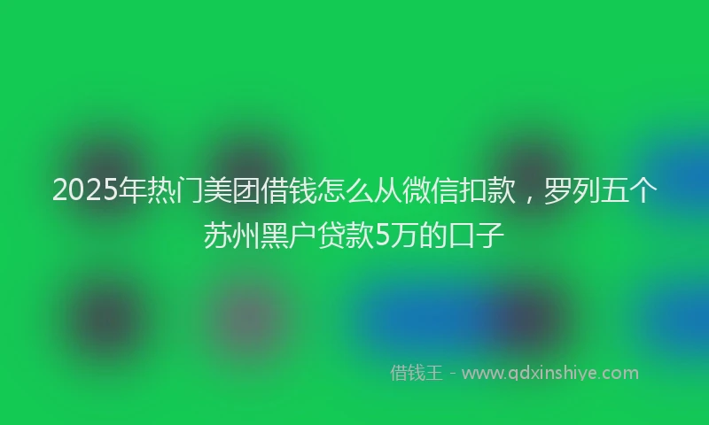 2025年热门美团借钱怎么从微信扣款,罗列五个苏州黑户贷款5万的口子