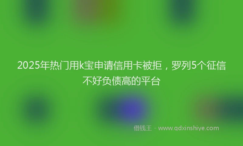 2025年热门用k宝申请信用卡被拒，罗列5个征信不好负债高的平台