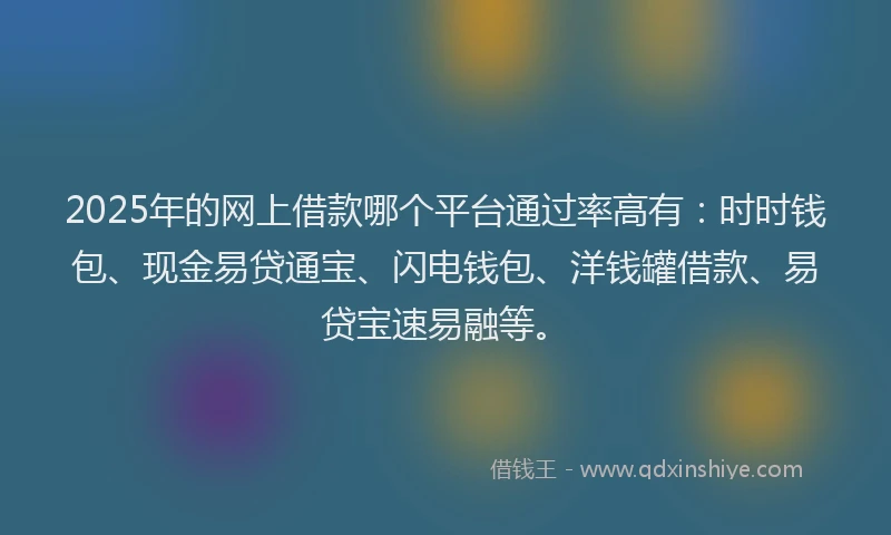 2025年的网上借款哪个平台通过率高有：时时钱包、现金易贷通宝、闪电钱包、洋钱罐借款、易贷宝速易融等。
