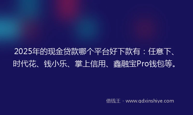 2025年的现金贷款哪个平台好下款有:任意下、时代花、钱小乐、掌上信用、鑫融宝Pro钱包等。