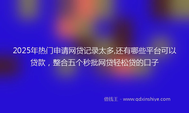 2025年热门申请网贷记录太多,还有哪些平台可以贷款，整合五个秒批网贷轻松贷的口子