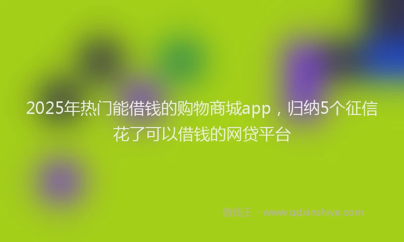 2025年热门能借钱的购物商城app,归纳5个征信花了可以借钱的网贷平台