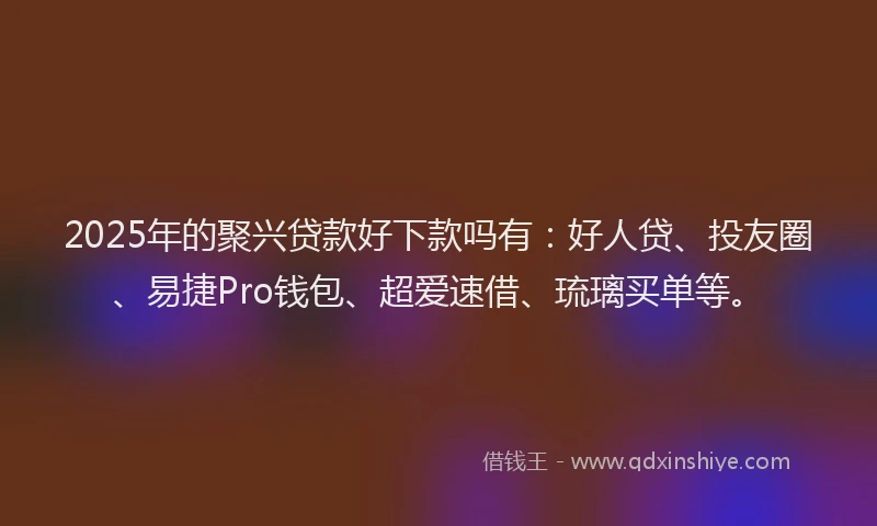 2025年的聚兴贷款好下款吗有:好人贷、投友圈、易捷Pro钱包、超爱速借、琉璃买单等。
